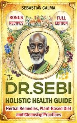 Dr. Sebi Holistic Health Guide: Herbal Remedies, Plant-Based Anti-Inflammatory Diet, and Cleansing Practices to Transform, Renew, and Detox Your Body!