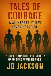Tales of Courage: WWII Heroes You've Never Heard Of: Short, Gripping True Stories of Unsung WWII Heroes